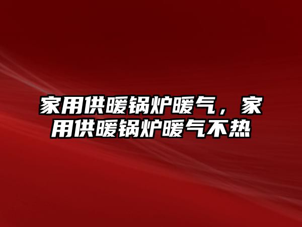 家用供暖鍋爐暖氣，家用供暖鍋爐暖氣不熱