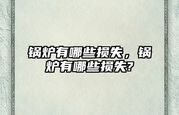 鍋爐有哪些損失，鍋爐有哪些損失?