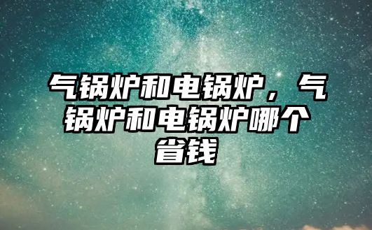 氣鍋爐和電鍋爐，氣鍋爐和電鍋爐哪個省錢