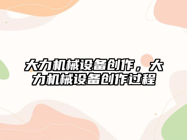 大力機械設備創作，大力機械設備創作過程