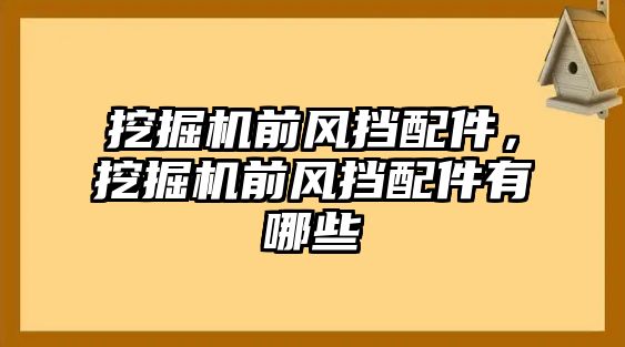 挖掘機前風擋配件，挖掘機前風擋配件有哪些