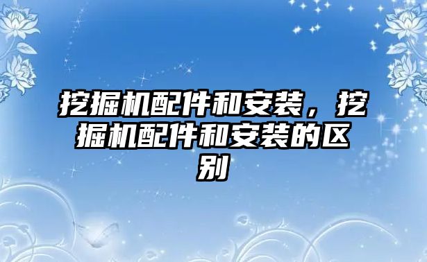 挖掘機配件和安裝，挖掘機配件和安裝的區別