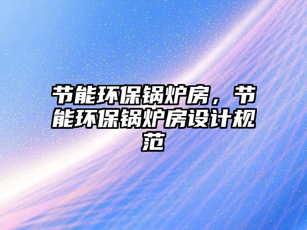 節能環保鍋爐房，節能環保鍋爐房設計規范