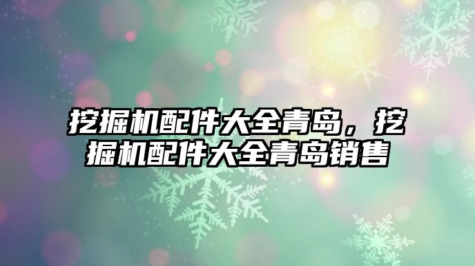 挖掘機配件大全青島，挖掘機配件大全青島銷售