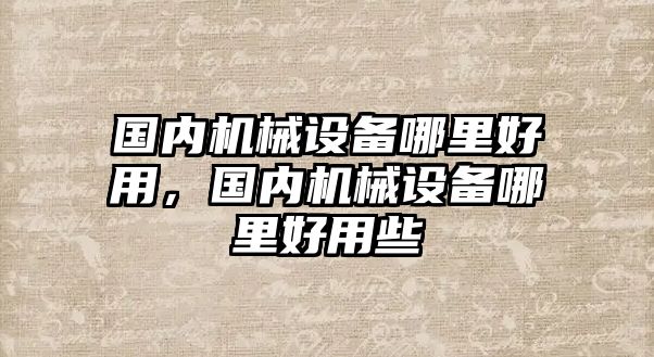 國內機械設備哪里好用，國內機械設備哪里好用些