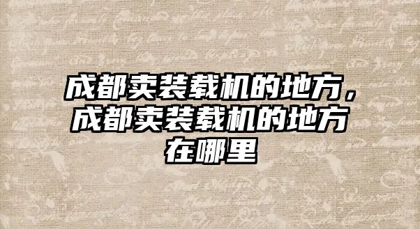 成都賣裝載機的地方，成都賣裝載機的地方在哪里