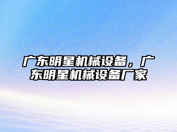 廣東明星機械設備，廣東明星機械設備廠家