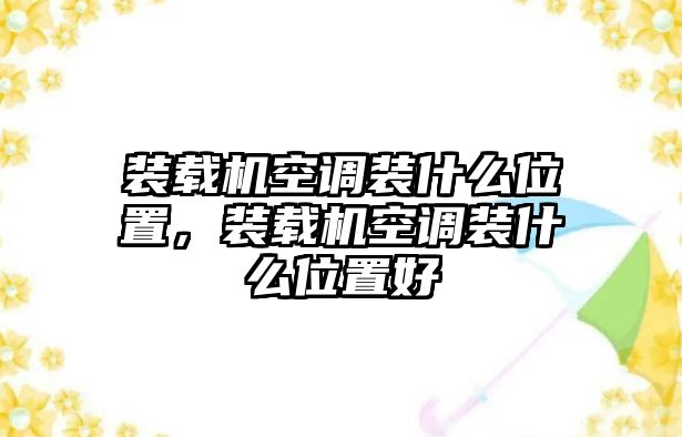 裝載機空調(diào)裝什么位置，裝載機空調(diào)裝什么位置好