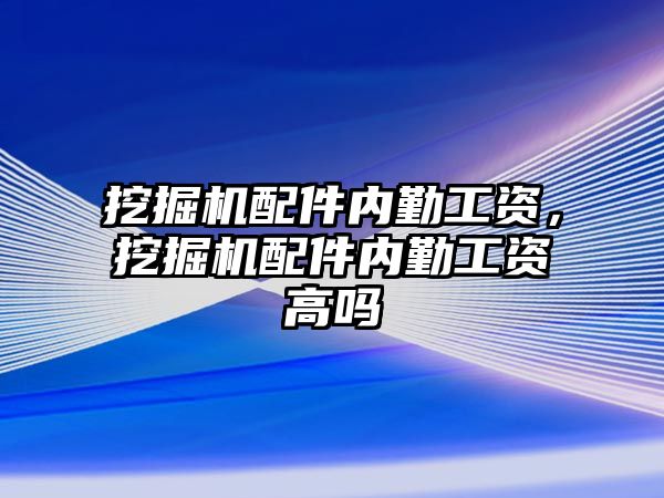 挖掘機配件內勤工資，挖掘機配件內勤工資高嗎