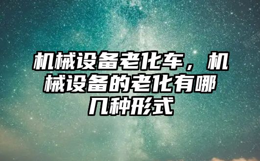 機械設備老化車，機械設備的老化有哪幾種形式