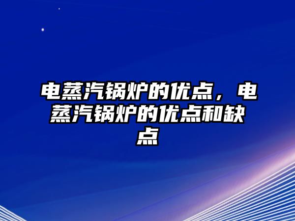 電蒸汽鍋爐的優(yōu)點(diǎn)，電蒸汽鍋爐的優(yōu)點(diǎn)和缺點(diǎn)