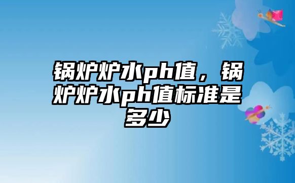 鍋爐爐水ph值，鍋爐爐水ph值標準是多少