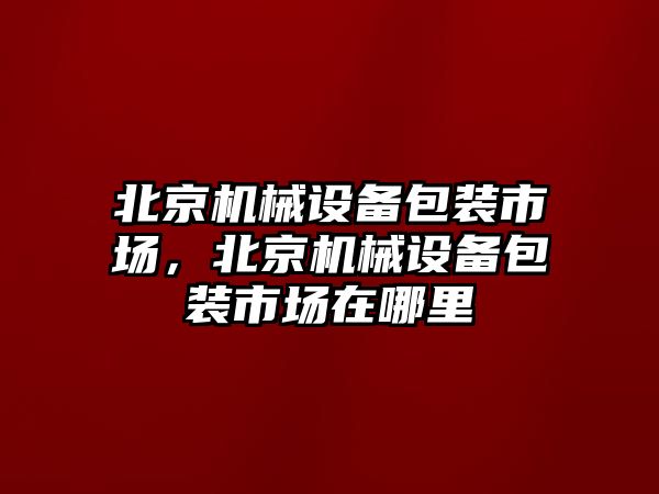 北京機械設備包裝市場，北京機械設備包裝市場在哪里