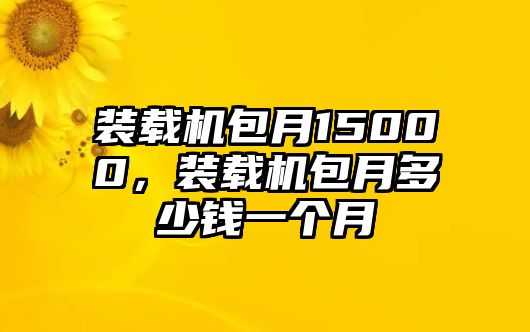 裝載機包月15000，裝載機包月多少錢一個月