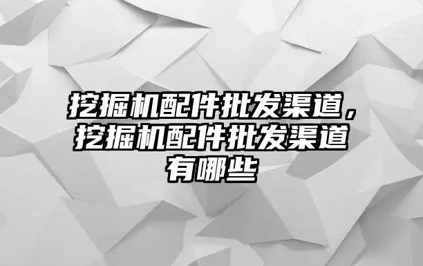 挖掘機配件批發渠道，挖掘機配件批發渠道有哪些