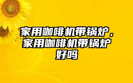 家用咖啡機帶鍋爐，家用咖啡機帶鍋爐好嗎