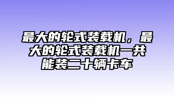 最大的輪式裝載機(jī)，最大的輪式裝載機(jī)一共能裝二十輛卡車(chē)