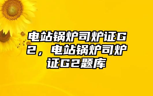 電站鍋爐司爐證G2，電站鍋爐司爐證G2題庫