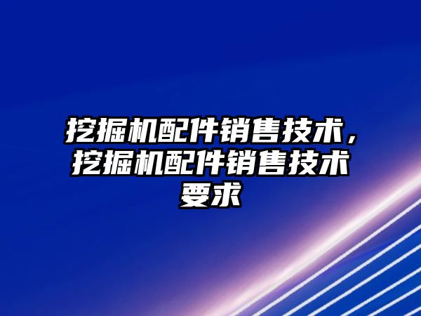 挖掘機配件銷售技術，挖掘機配件銷售技術要求