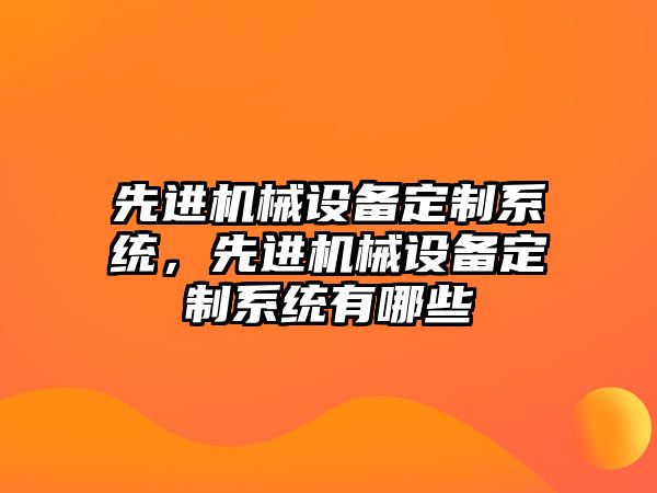 先進(jìn)機械設(shè)備定制系統(tǒng)，先進(jìn)機械設(shè)備定制系統(tǒng)有哪些