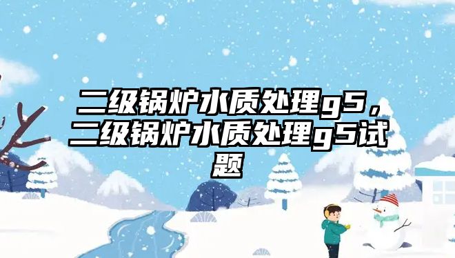 二級鍋爐水質處理g5，二級鍋爐水質處理g5試題