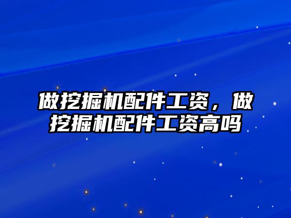 做挖掘機配件工資，做挖掘機配件工資高嗎