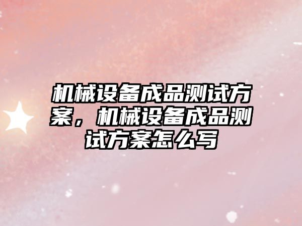 機械設(shè)備成品測試方案，機械設(shè)備成品測試方案怎么寫