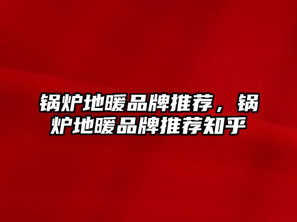 鍋爐地暖品牌推薦，鍋爐地暖品牌推薦知乎