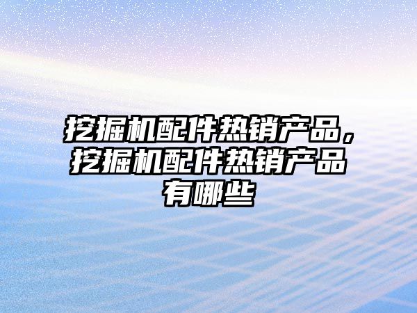 挖掘機配件熱銷產品，挖掘機配件熱銷產品有哪些