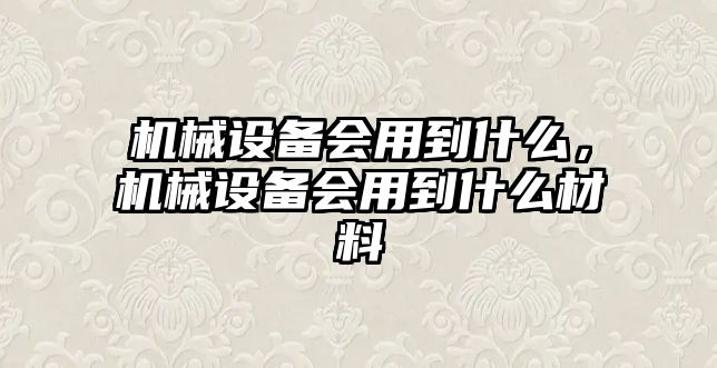 機械設備會用到什么，機械設備會用到什么材料