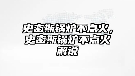 史密斯鍋爐不點火，史密斯鍋爐不點火解說