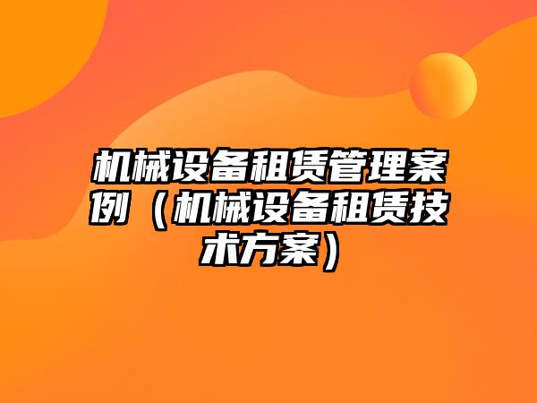 機械設備租賃管理案例（機械設備租賃技術方案）