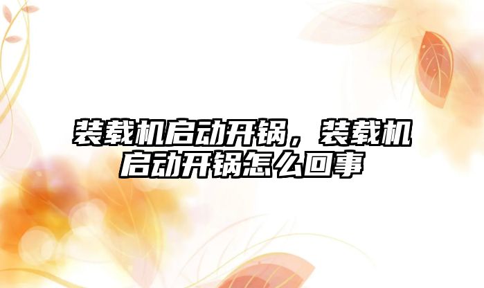 裝載機啟動開鍋，裝載機啟動開鍋怎么回事