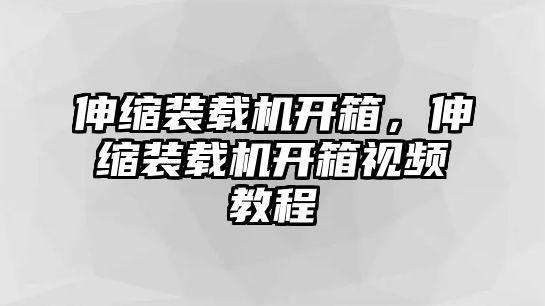 伸縮裝載機開箱，伸縮裝載機開箱視頻教程