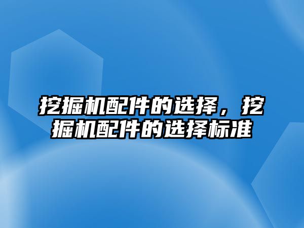 挖掘機配件的選擇，挖掘機配件的選擇標(biāo)準(zhǔn)