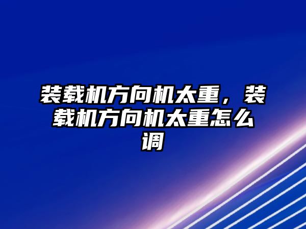 裝載機(jī)方向機(jī)太重，裝載機(jī)方向機(jī)太重怎么調(diào)