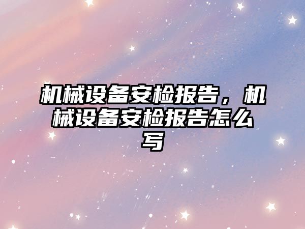 機械設(shè)備安檢報告，機械設(shè)備安檢報告怎么寫