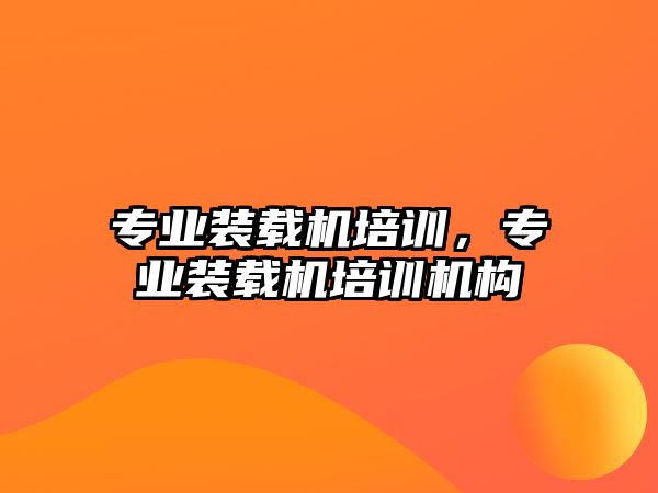 專業(yè)裝載機(jī)培訓(xùn)，專業(yè)裝載機(jī)培訓(xùn)機(jī)構(gòu)