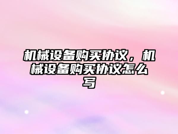 機械設備購買協議，機械設備購買協議怎么寫