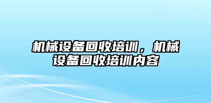 機械設備回收培訓，機械設備回收培訓內容