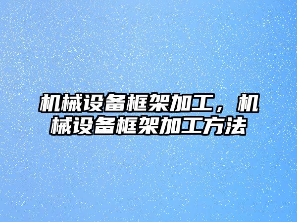 機械設備框架加工，機械設備框架加工方法