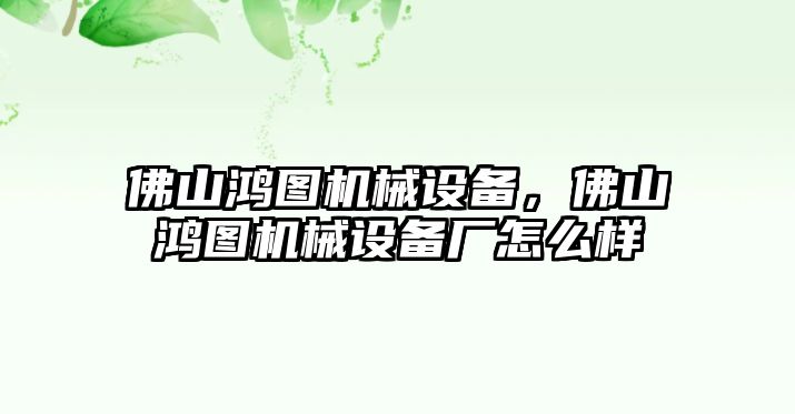 佛山鴻圖機(jī)械設(shè)備，佛山鴻圖機(jī)械設(shè)備廠怎么樣