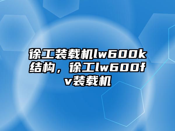 徐工裝載機lw600k結構，徐工lw600fv裝載機