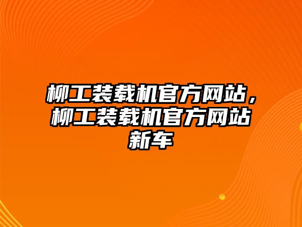 柳工裝載機官方網(wǎng)站，柳工裝載機官方網(wǎng)站新車