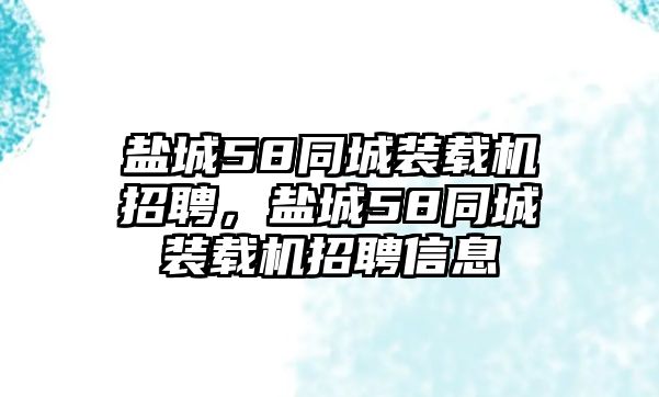 鹽城58同城裝載機招聘，鹽城58同城裝載機招聘信息