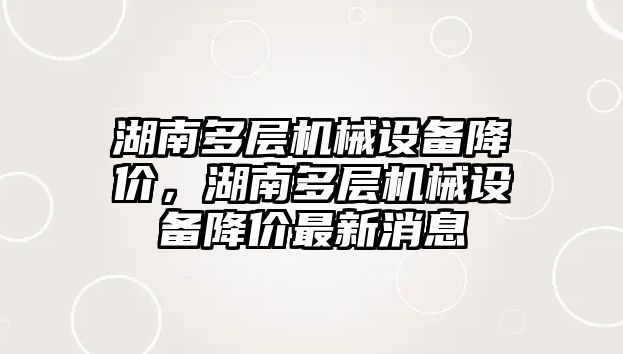 湖南多層機械設備降價，湖南多層機械設備降價最新消息