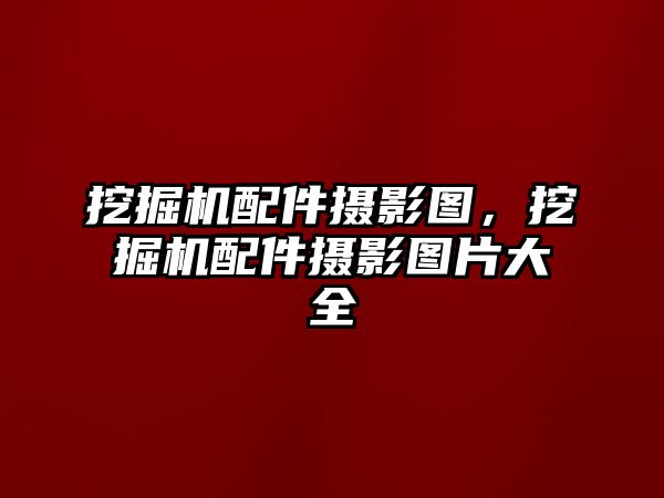 挖掘機配件攝影圖，挖掘機配件攝影圖片大全