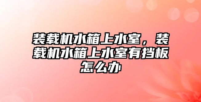 裝載機水箱上水室，裝載機水箱上水室有擋板怎么辦