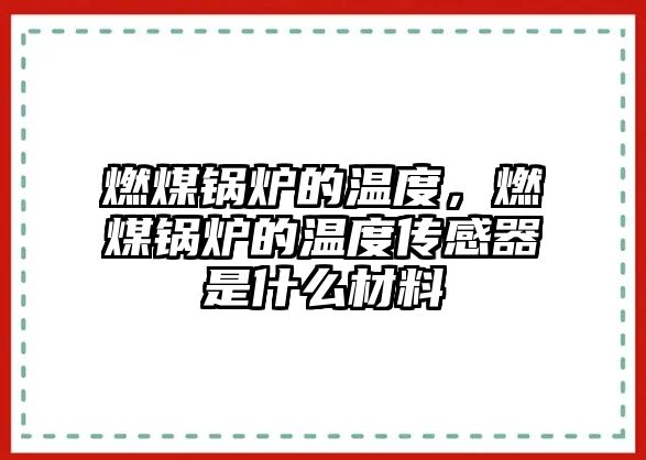 燃煤鍋爐的溫度，燃煤鍋爐的溫度傳感器是什么材料