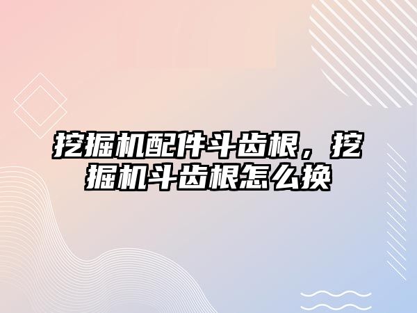 挖掘機配件斗齒根，挖掘機斗齒根怎么換